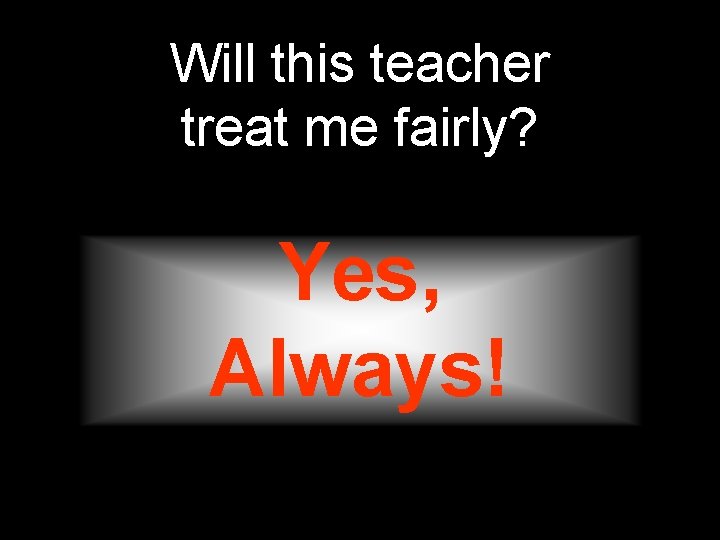 Will this teacher treat me fairly? Yes, Always! 
