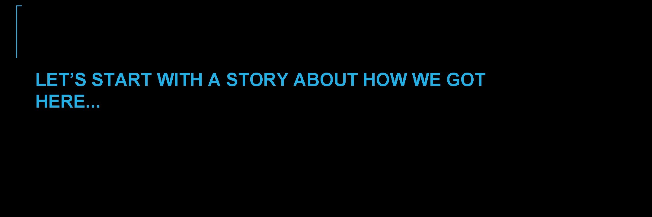 LET’S START WITH A STORY ABOUT HOW WE GOT HERE. . . LET’S START WITH A STORY ABOUT HOW WE GOT HERE. . .