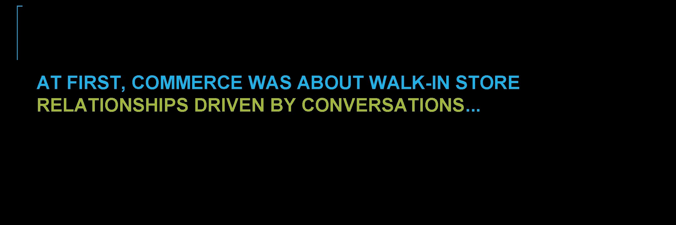 AT FIRST, COMMERCE WAS ABOUT WALK-IN STORE RELATIONSHIPS DRIVEN BY CONVERSATIONS. . . AT FIRST, COMMERCE WAS ABOUT WALK-IN STORE RELATIONSHIPS DRIVEN BY CONVERSATIONS. . .