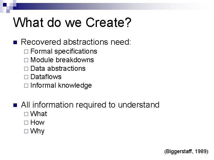 What do we Create? Recovered abstractions need: Formal specifications Module breakdowns Data abstractions Dataflows