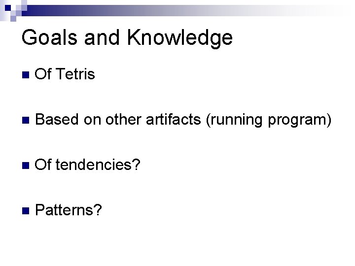 Goals and Knowledge Of Tetris Based on other artifacts (running program) Of tendencies? Patterns?