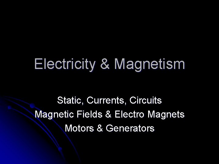Electricity & Magnetism Static, Currents, Circuits Magnetic Fields & Electro Magnets Motors & Generators