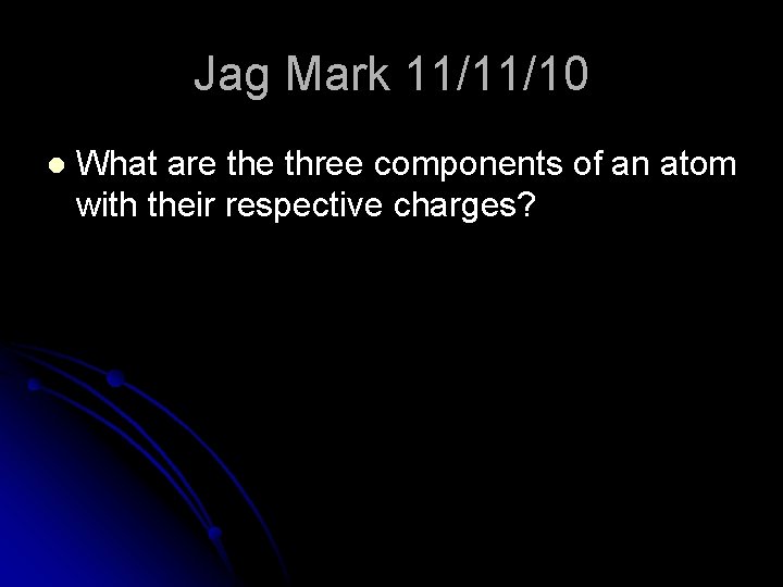 Jag Mark 11/11/10 l What are three components of an atom with their respective