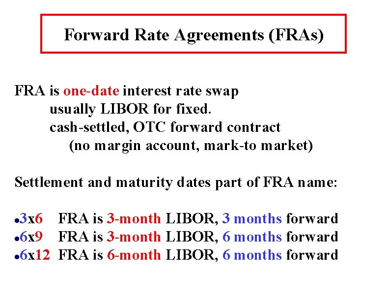 Forward Rate Agreements (FRAs) FRA is one-date interest rate swap usually LIBOR for fixed. Forward Rate Agreements (FRAs) FRA is one-date interest rate swap usually LIBOR for fixed.