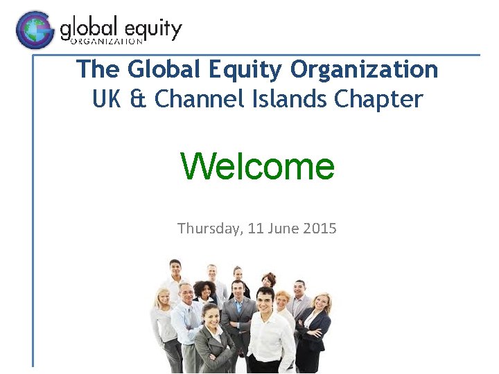 The Global Equity Organization UK & Channel Islands Chapter Welcome Thursday, 11 June 2015