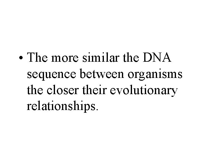  • The more similar the DNA sequence between organisms the closer their evolutionary