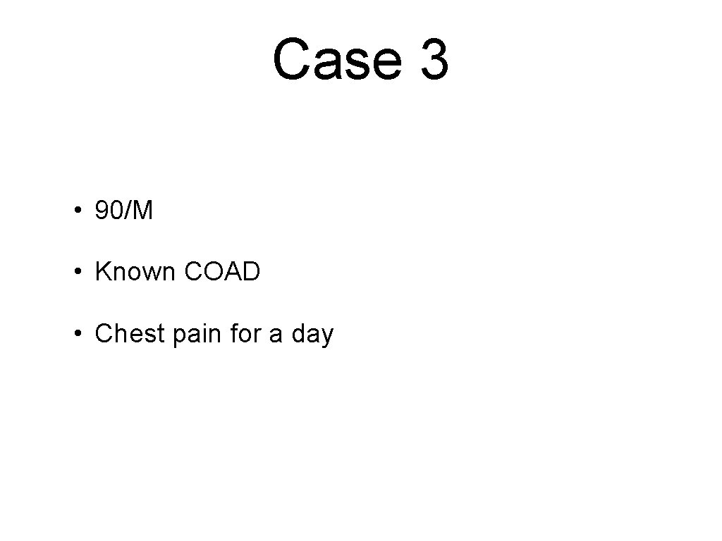 Case 3 • 90/M • Known COAD • Chest pain for a day 