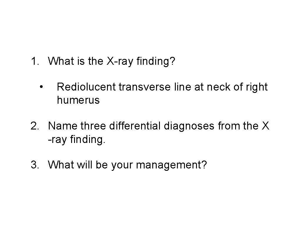 1. What is the X-ray finding? • Rediolucent transverse line at neck of right
