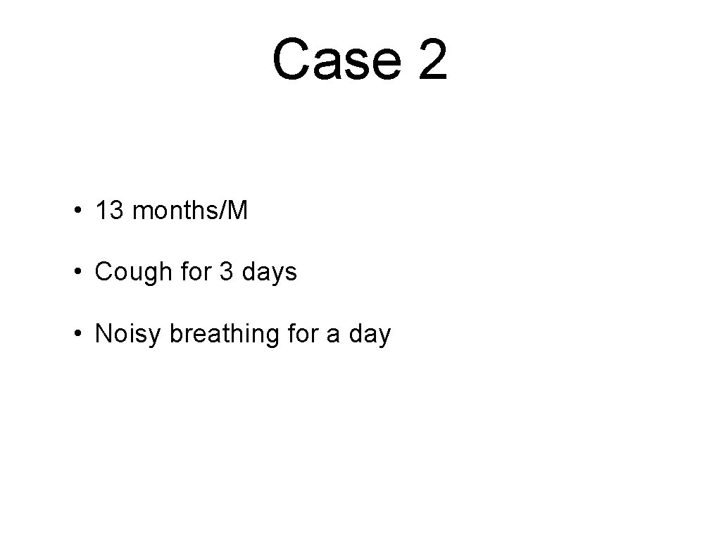Case 2 • 13 months/M • Cough for 3 days • Noisy breathing for
