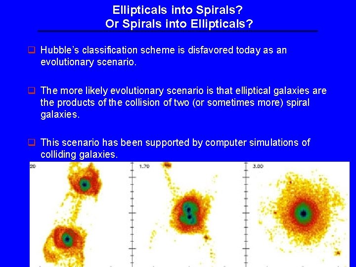Ellipticals into Spirals? Or Spirals into Ellipticals? q Hubble’s classification scheme is disfavored today Ellipticals into Spirals? Or Spirals into Ellipticals? q Hubble’s classification scheme is disfavored today