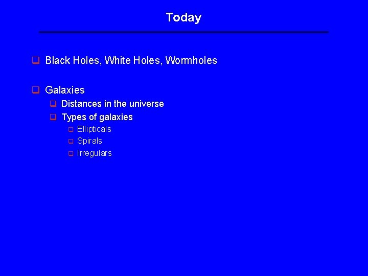 Today q Black Holes, White Holes, Wormholes q Galaxies q Distances in the universe Today q Black Holes, White Holes, Wormholes q Galaxies q Distances in the universe