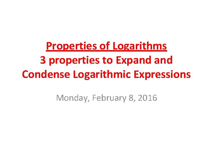 Properties of Logarithms 3 properties to Expand Condense Logarithmic Expressions Monday, February 8, 2016