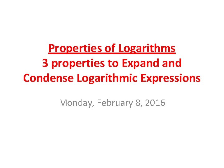 Properties of Logarithms 3 properties to Expand Condense Logarithmic Expressions Monday, February 8, 2016