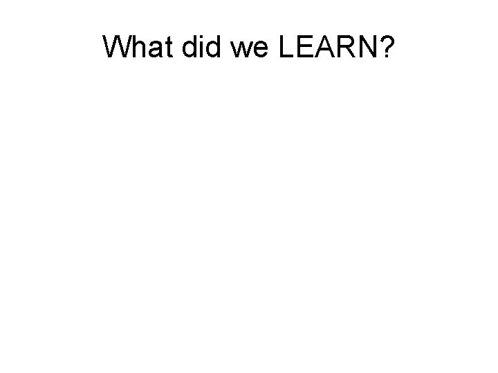 What did we LEARN? 