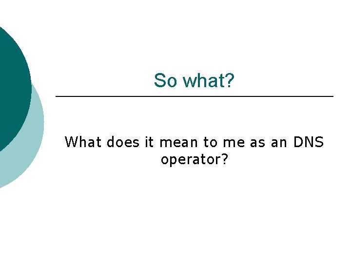 So what? What does it mean to me as an DNS operator? 