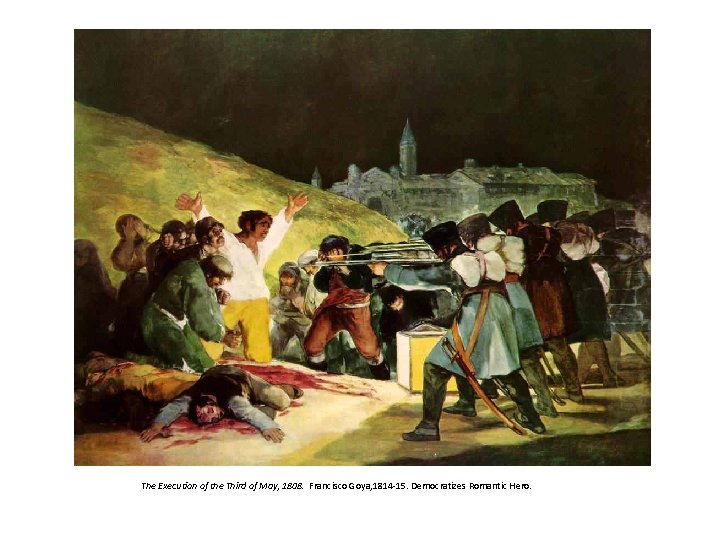 The Execution of the Third of May, 1808. Francisco Goya, 1814 -15. Democratizes Romantic