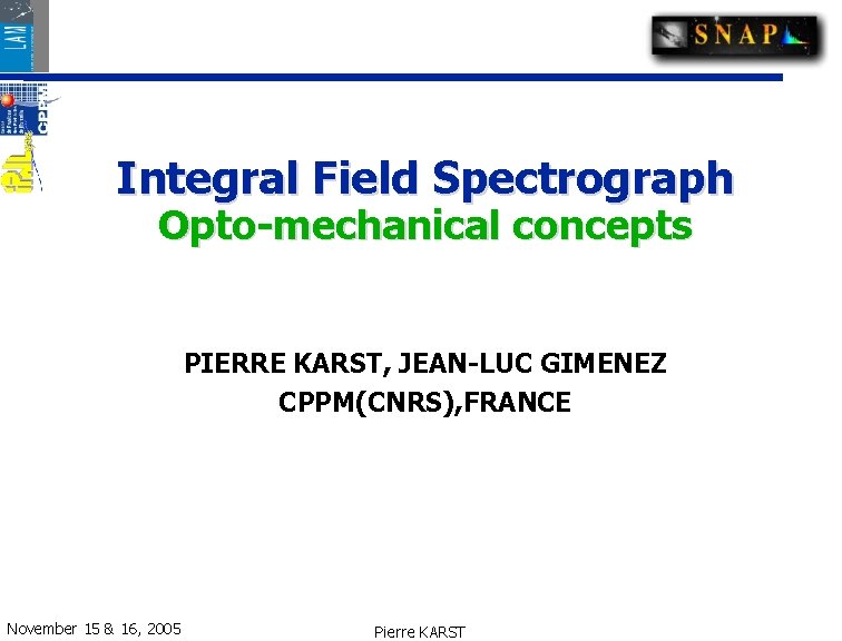Integral Field Spectrograph Opto-mechanical concepts PIERRE KARST, JEAN-LUC GIMENEZ CPPM(CNRS), FRANCE November 15 &