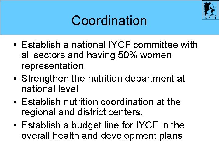 Coordination • Establish a national IYCF committee with all sectors and having 50% women Coordination • Establish a national IYCF committee with all sectors and having 50% women