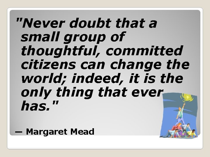 "Never doubt that a small group of thoughtful, committed citizens can change the world;