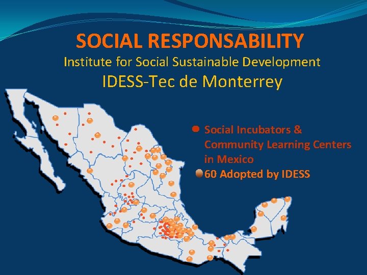 SOCIAL RESPONSABILITY Institute for Social Sustainable Development IDESS-Tec de Monterrey Social Incubators & Community