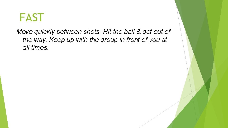 FAST Move quickly between shots. Hit the ball & get out of the way.