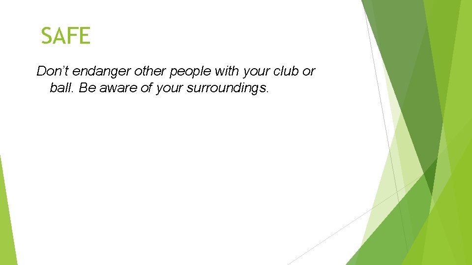 SAFE Don’t endanger other people with your club or ball. Be aware of your