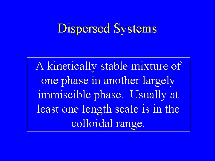 Dispersed Systems A kinetically stable mixture of one phase in another largely immiscible phase.