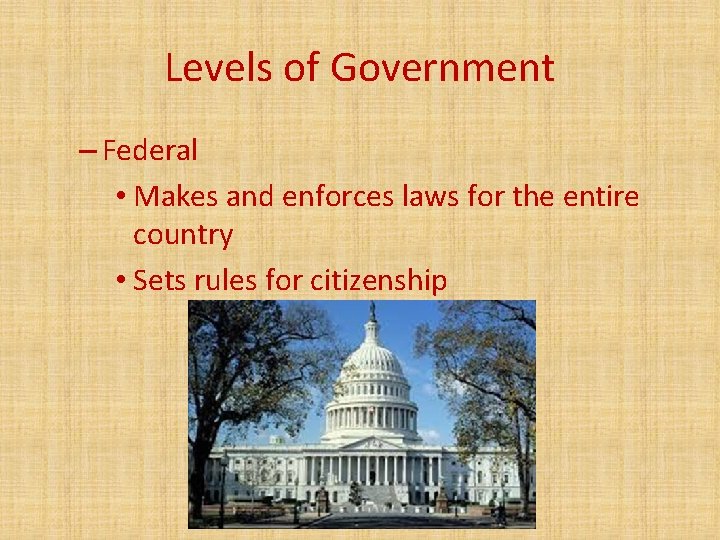 Levels of Government – Federal • Makes and enforces laws for the entire country