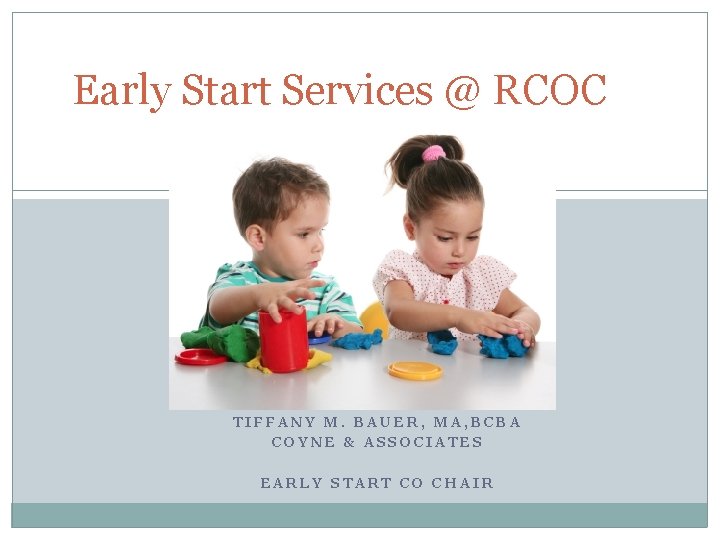 Early Start Services @ RCOC TIFFANY M. BAUER, MA, BCBA COYNE & ASSOCIATES EARLY