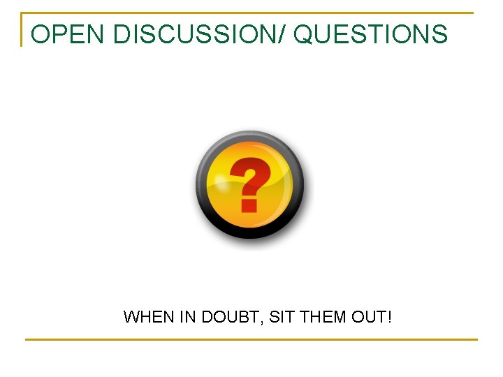 OPEN DISCUSSION/ QUESTIONS WHEN IN DOUBT, SIT THEM OUT! 