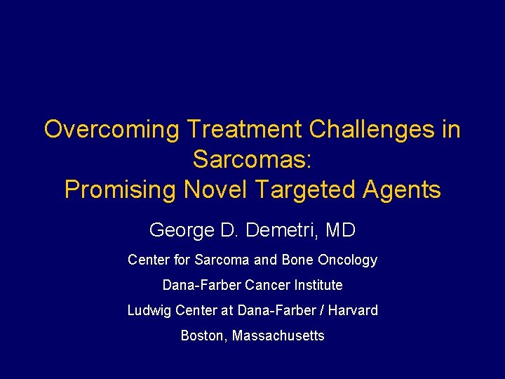 Overcoming Treatment Challenges in Sarcomas: Promising Novel Targeted Agents George D. Demetri, MD Center