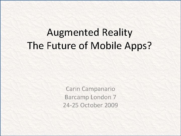 Augmented Reality The Future of Mobile Apps? Carin Campanario Barcamp London 7 24 -25