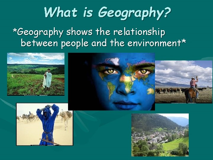 What is Geography? *Geography shows the relationship between people and the environment* 