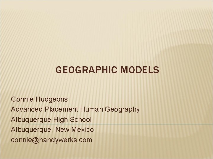 GEOGRAPHIC MODELS Connie Hudgeons Advanced Placement Human Geography Albuquerque High School Albuquerque, New Mexico