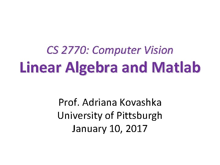 CS 2770: Computer Vision Linear Algebra and Matlab Prof. Adriana Kovashka University of Pittsburgh