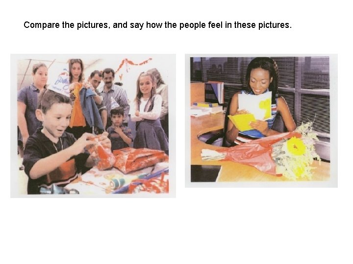 Compare the pictures, and say how the people feel in these pictures. Compare the pictures, and say how the people feel in these pictures.