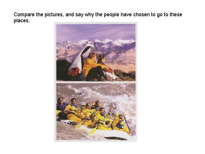 Compare the pictures, and say why the people have chosen to go to these Compare the pictures, and say why the people have chosen to go to these