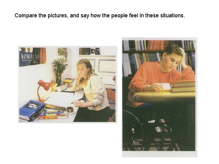 Compare the pictures, and say how the people feel in these situations. Compare the pictures, and say how the people feel in these situations.