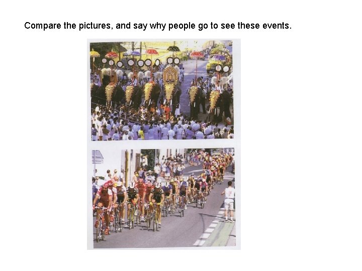 Compare the pictures, and say why people go to see these events. Compare the pictures, and say why people go to see these events.