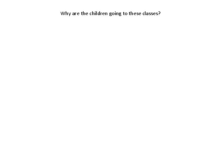 Why are the children going to these classes? Why are the children going to these classes?