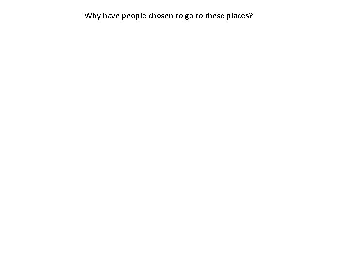 Why have people chosen to go to these places? Why have people chosen to go to these places?