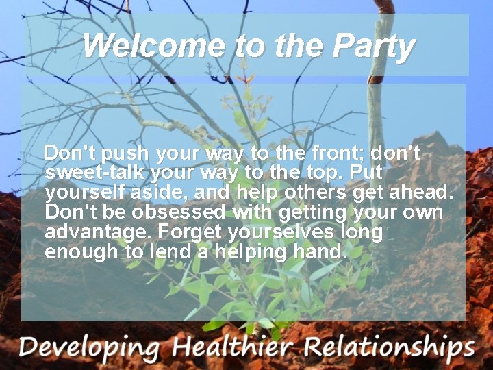 Welcome to the Party Don't push your way to the front; don't sweet-talk your