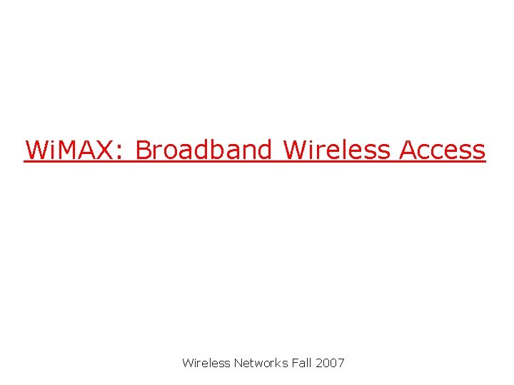 Wi. MAX: Broadband Wireless Access Wireless Networks Fall 2007 