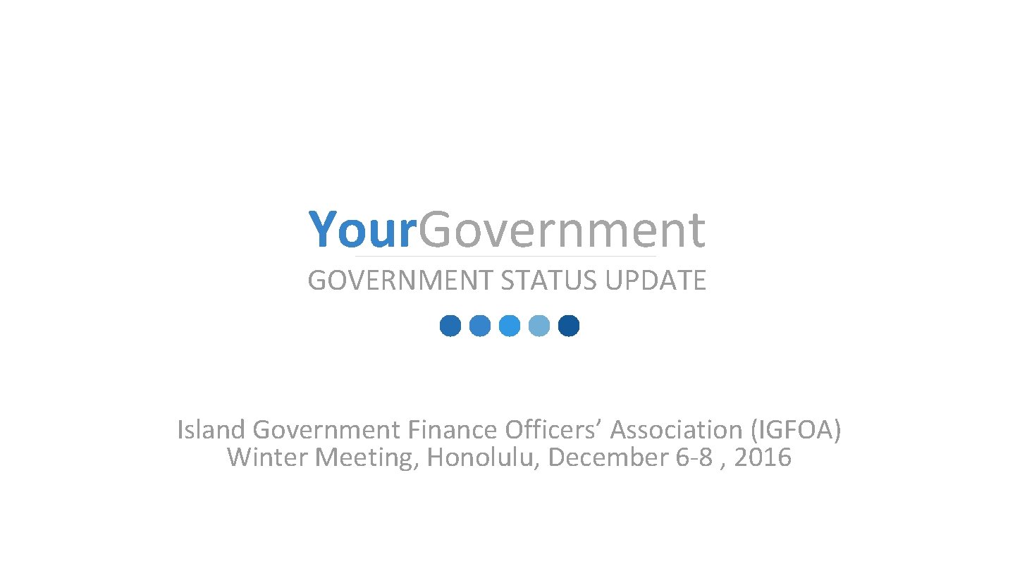 �� Your. Government GOVERNMENT STATUS UPDATE Island Government Finance Officers’ Association (IGFOA) Winter Meeting,