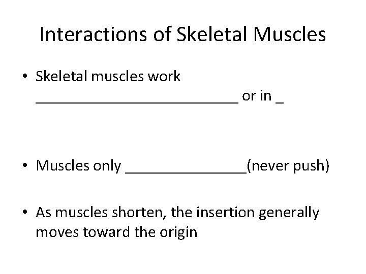 Interactions of Skeletal Muscles • Skeletal muscles work _____________ or in _ • Muscles