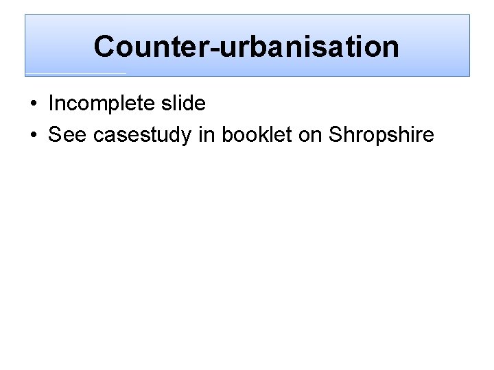 Counter-urbanisation • Incomplete slide • See casestudy in booklet on Shropshire 