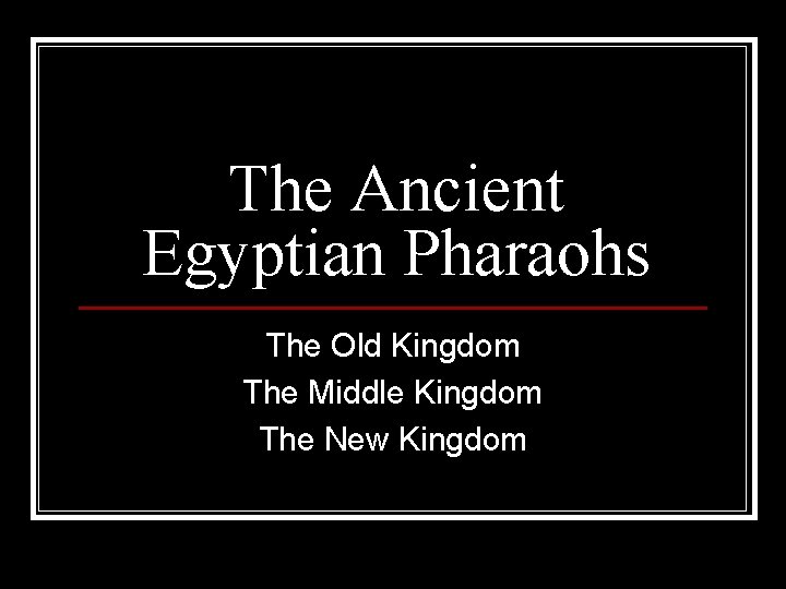 The Ancient Egyptian Pharaohs The Old Kingdom The Middle Kingdom The New Kingdom 