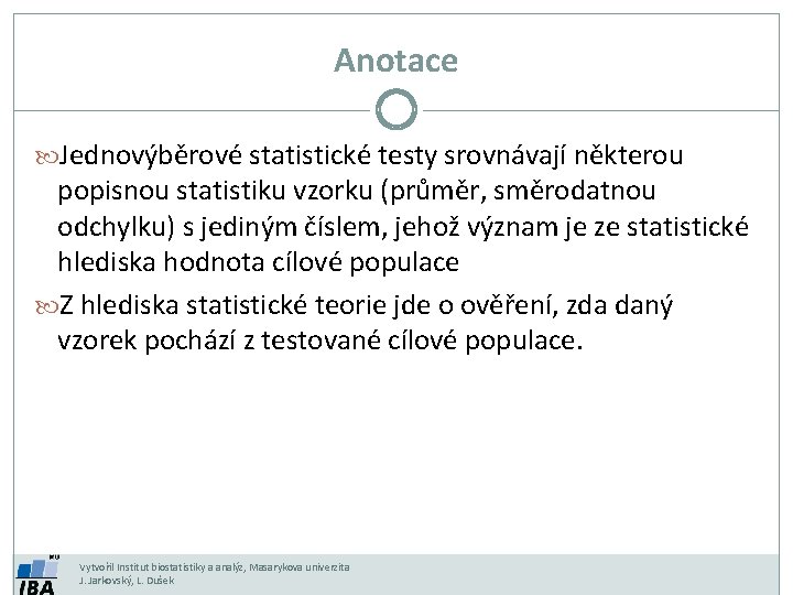 Anotace Jednovýběrové statistické testy srovnávají některou popisnou statistiku vzorku (průměr, směrodatnou odchylku) s jediným