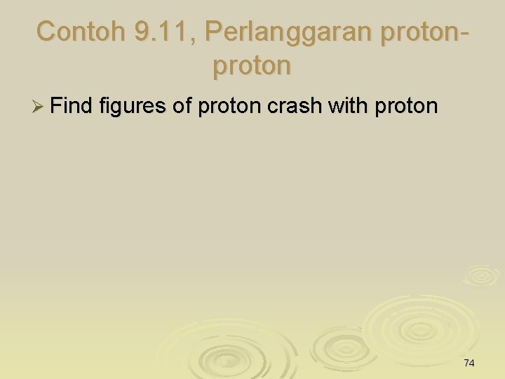 Contoh 9. 11, Perlanggaran proton Ø Find figures of proton crash with proton 74