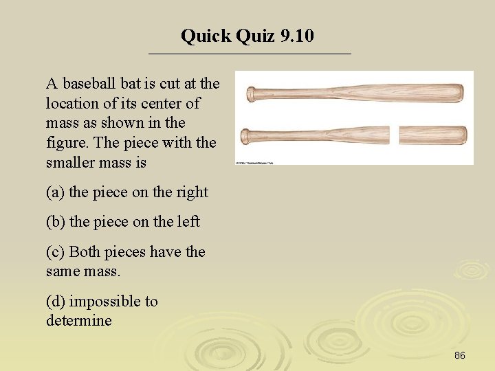 Quick Quiz 9. 10 A baseball bat is cut at the location of its